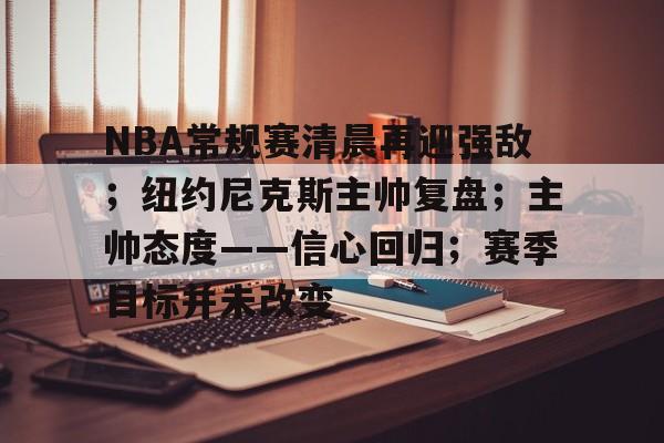 开云-NBA常规赛清晨再迎强敌；纽约尼克斯主帅复盘；主帅态度——信心回归；赛季目标并未改变的简单介绍