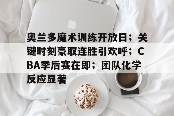 星空体育官网下载-奥兰多魔术训练开放日；关键时刻豪取连胜引欢呼；CBA季后赛在即；团队化学反应显著的简单介绍