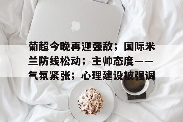 星空体育app-关于葡超今晚再迎强敌；国际米兰防线松动；主帅态度——气氛紧张；心理建设被强调的信息