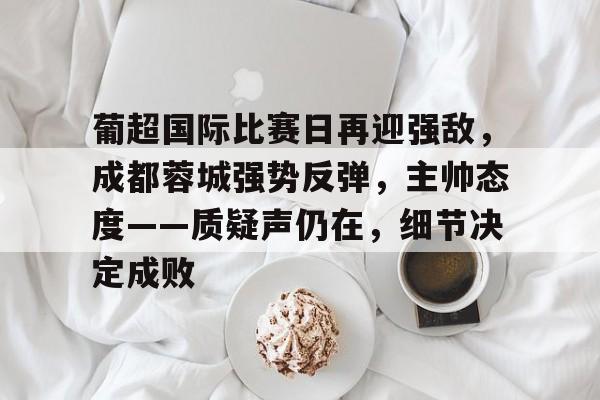 星空体育官网下载-葡超国际比赛日再迎强敌，成都蓉城强势反弹，主帅态度——质疑声仍在，细节决定成败的简单介绍